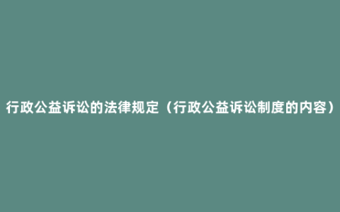 行政公益诉讼的法律规定（行政公益诉讼制度的内容）