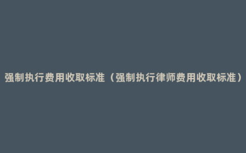 强制执行费用收取标准（强制执行律师费用收取标准）