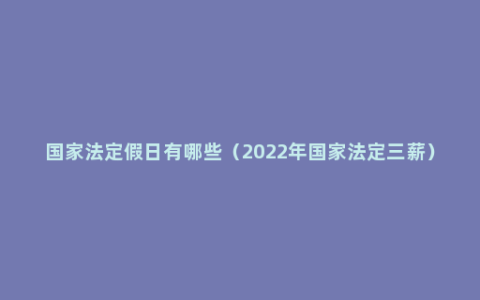 国家法定假日有哪些（2022年国家法定三薪）