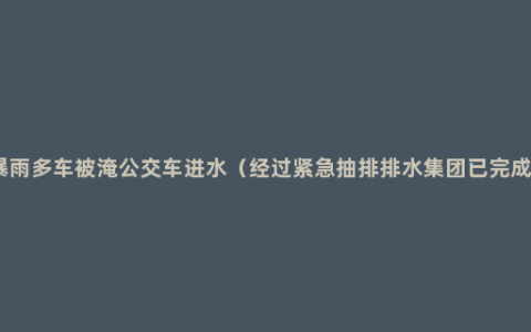 北京暴雨多车被淹公交车进水（经过紧急抽排排水集团已完成处置）