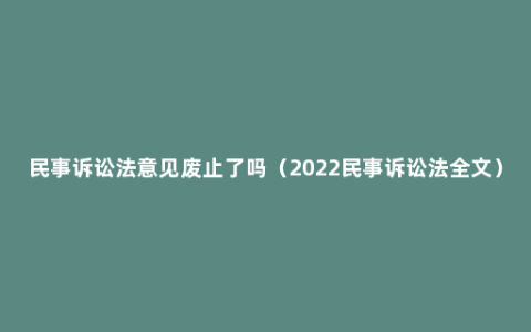 民事诉讼法意见废止了吗（2022民事诉讼法全文）