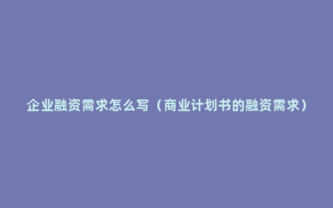 企业融资需求怎么写（商业计划书的融资需求）