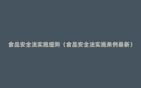 食品安全法实施细则（食品安全法实施条例最新）