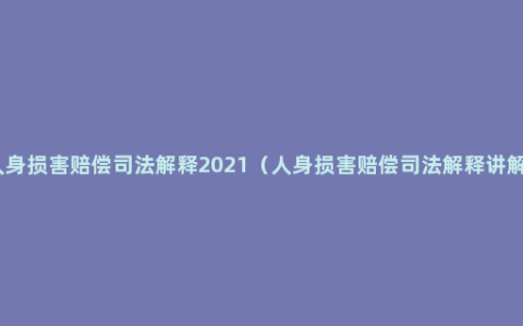 人身损害赔偿司法解释2021（人身损害赔偿司法解释讲解）