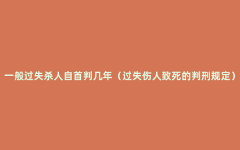 一般过失杀人自首判几年（过失伤人致死的判刑规定）