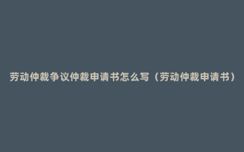 劳动仲裁争议仲裁申请书怎么写（劳动仲裁申请书）