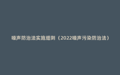 噪声防治法实施细则（2022噪声污染防治法）