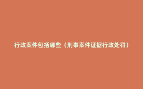 行政案件包括哪些（刑事案件证据行政处罚）