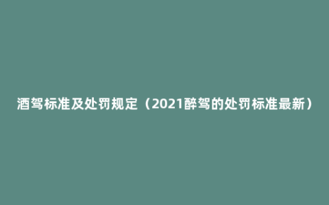 酒驾标准及处罚规定（2021醉驾的处罚标准最新）