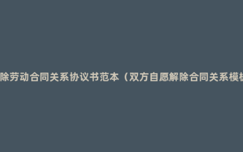 解除劳动合同关系协议书范本（双方自愿解除合同关系模板）