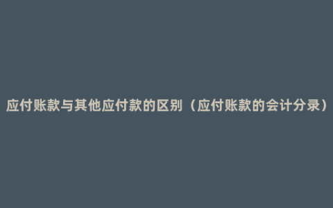 应付账款与其他应付款的区别（应付账款的会计分录）