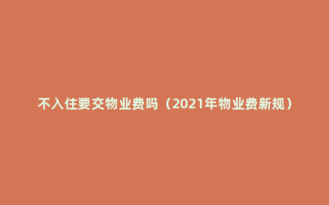 不入住要交物业费吗（2021年物业费新规）