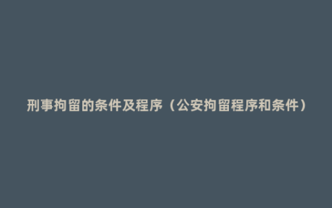 刑事拘留的条件及程序（公安拘留程序和条件）