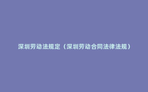 深圳劳动法规定（深圳劳动合同法律法规）