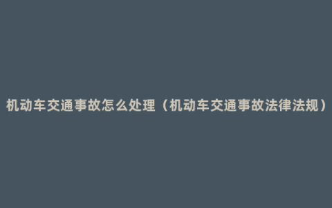 机动车交通事故怎么处理（机动车交通事故法律法规）