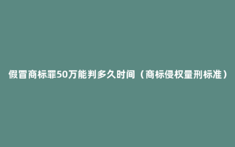 假冒商标罪50万能判多久时间（商标侵权量刑标准）