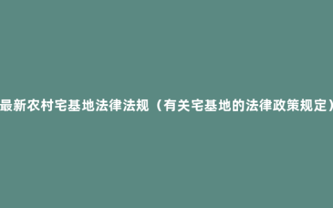 最新农村宅基地法律法规（有关宅基地的法律政策规定）