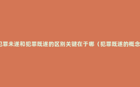 犯罪未遂和犯罪既遂的区别关键在于哪（犯罪既遂的概念）