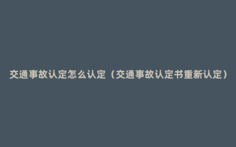 交通事故认定怎么认定（交通事故认定书重新认定）