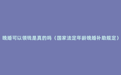 晚婚可以领钱是真的吗（国家法定年龄晚婚补助规定）