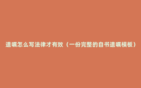 遗嘱怎么写法律才有效（一份完整的自书遗嘱模板）