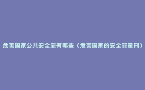 危害国家公共安全罪有哪些（危害国家的安全罪量刑）