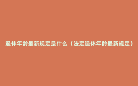 退休年龄最新规定是什么（法定退休年龄最新规定）