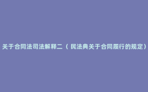 关于合同法司法解释二（ 民法典关于合同履行的规定）