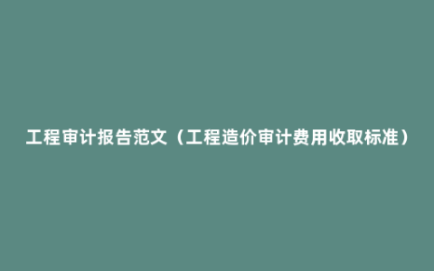 工程审计报告范文（工程造价审计费用收取标准）