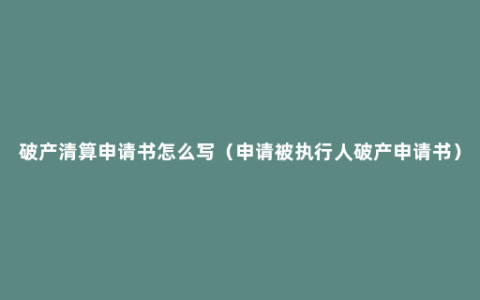 破产清算申请书怎么写（申请被执行人破产申请书）