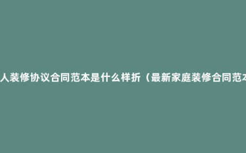 私人装修协议合同范本是什么样折（最新家庭装修合同范本）