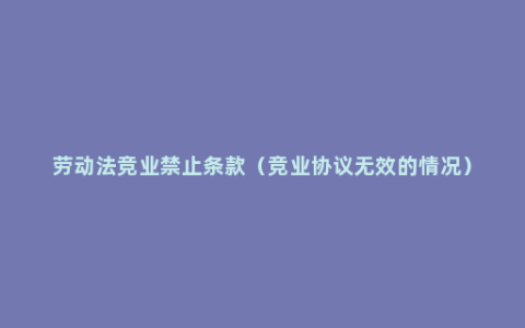 劳动法竞业禁止条款（竞业协议无效的情况）