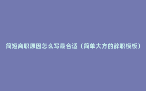 简短离职原因怎么写最合适（简单大方的辞职模板）