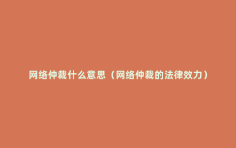 网络仲裁什么意思（网络仲裁的法律效力）