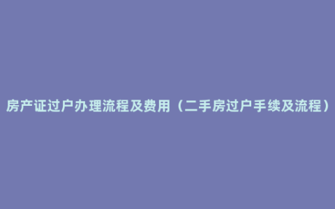 房产证过户办理流程及费用（二手房过户手续及流程）