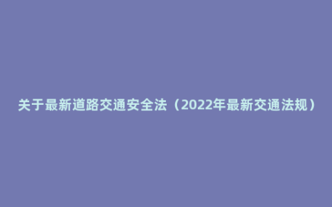 关于最新道路交通安全法（2022年最新交通法规）