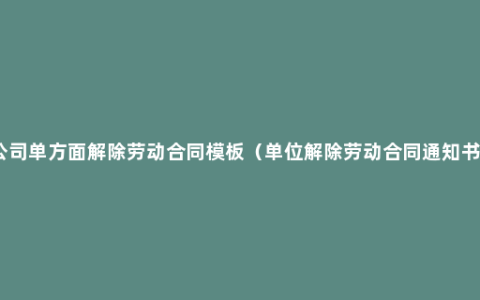 公司单方面解除劳动合同模板（单位解除劳动合同通知书）