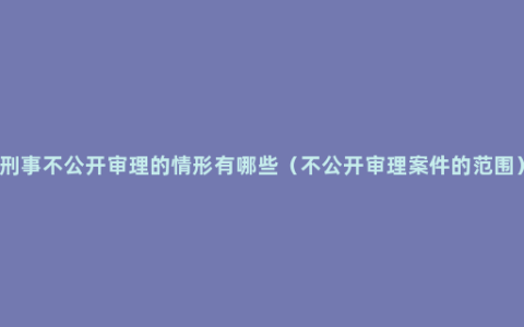 刑事不公开审理的情形有哪些（不公开审理案件的范围）