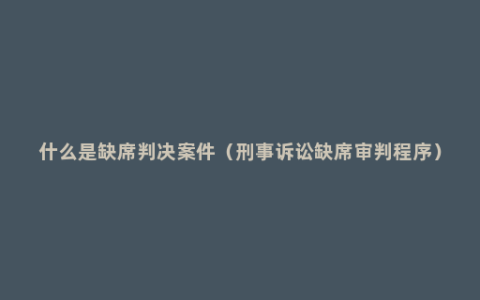 什么是缺席判决案件（刑事诉讼缺席审判程序）