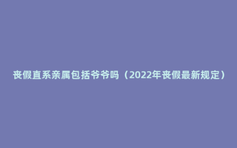 丧假直系亲属包括爷爷吗（2022年丧假最新规定）