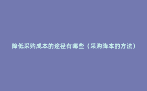 降低采购成本的途径有哪些（采购降本的方法）