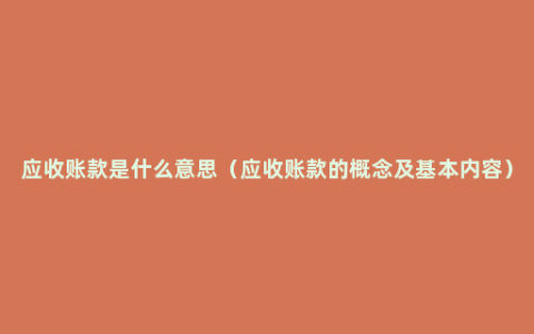 应收账款是什么意思（应收账款的概念及基本内容）