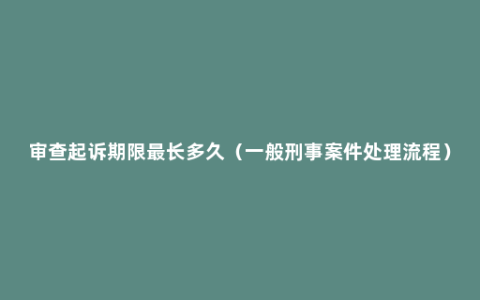 审查起诉期限最长多久（一般刑事案件处理流程）