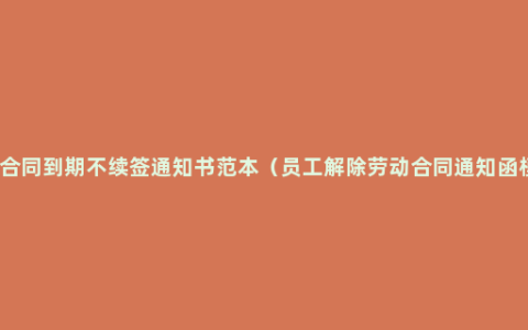 劳动合同到期不续签通知书范本（员工解除劳动合同通知函模板）