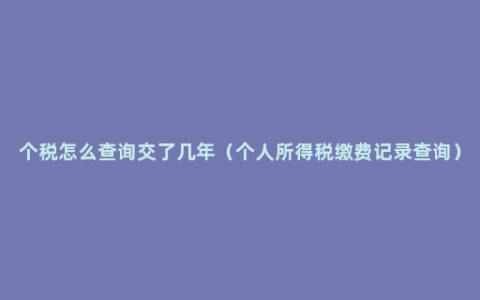 个税怎么查询交了几年（个人所得税缴费记录查询）