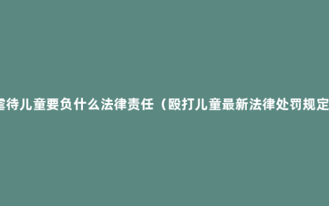 虐待儿童要负什么法律责任（殴打儿童最新法律处罚规定）