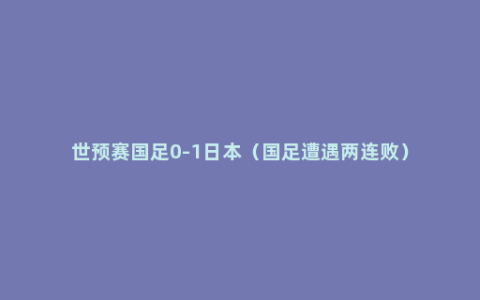 世预赛国足0-1日本（国足遭遇两连败）