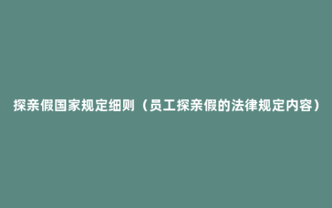 探亲假国家规定细则（员工探亲假的法律规定内容）