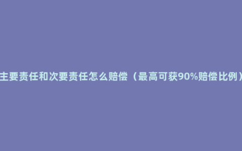 主要责任和次要责任怎么赔偿（最高可获90%赔偿比例）