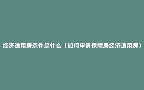 经济适用房条件是什么（如何申请保障房经济适用房）